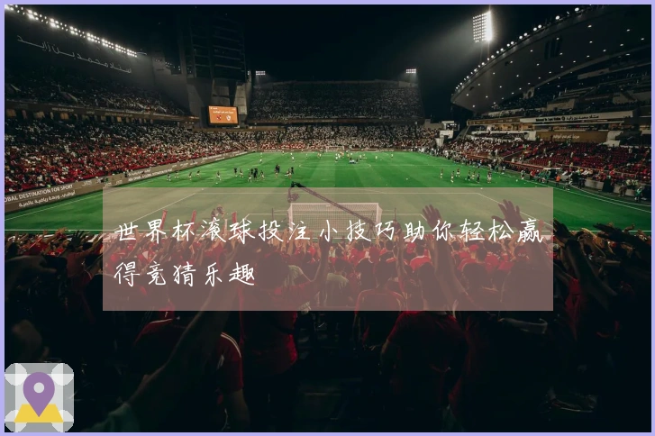 世界杯滚球投注小技巧助你轻松赢得竞猜乐趣