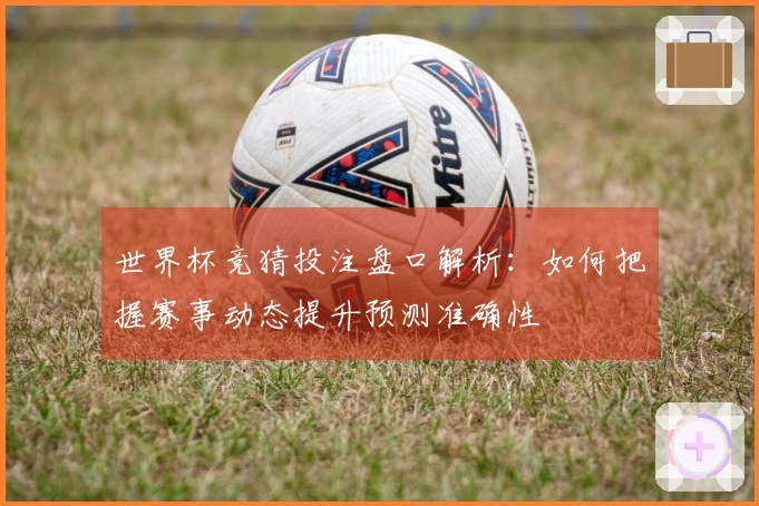 世界杯竞猜投注盘口解析：如何把握赛事动态提升预测准确性