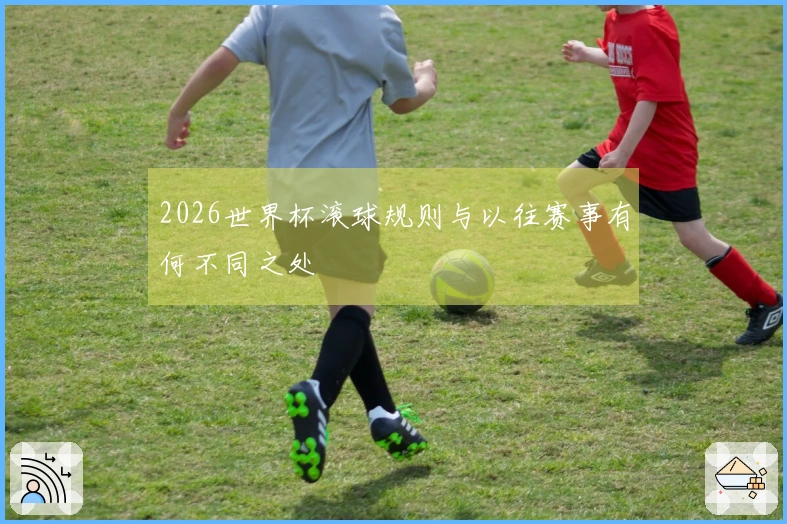2026世界杯滚球规则与以往赛事有何不同之处