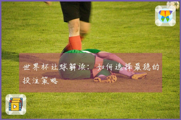 世界杯让球解读：如何选择最稳的投注策略