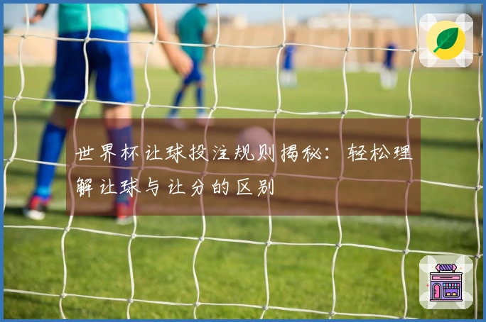 世界杯让球投注规则揭秘：轻松理解让球与让分的区别