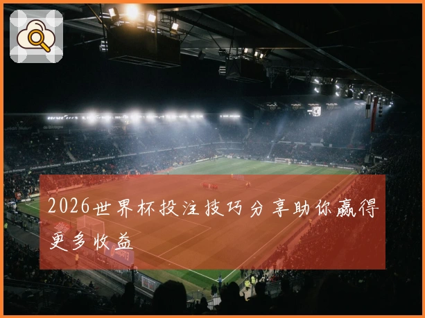 2026世界杯投注技巧分享助你赢得更多收益