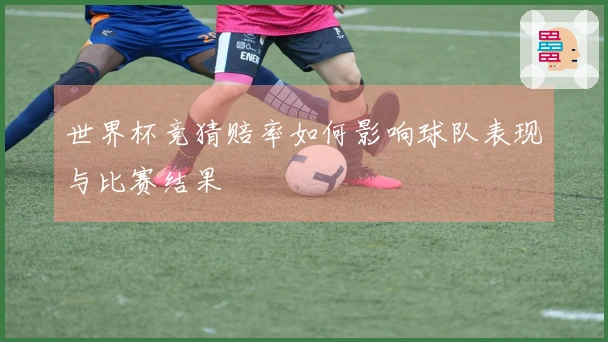 世界杯竞猜赔率如何影响球队表现与比赛结果