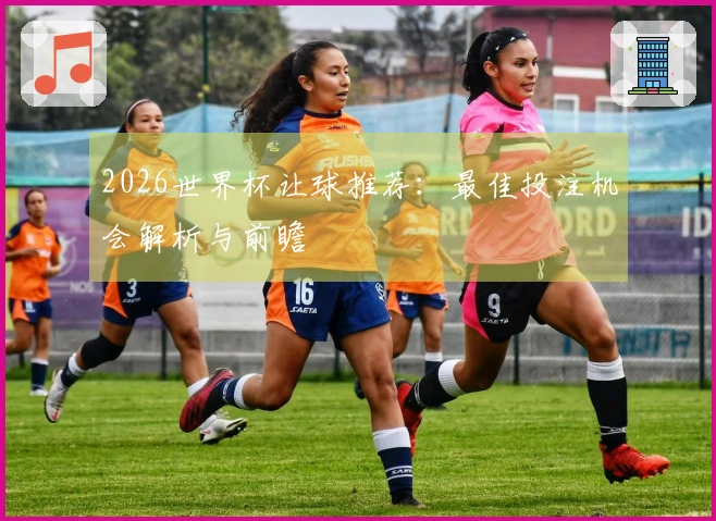 2026世界杯让球推荐：最佳投注机会解析与前瞻