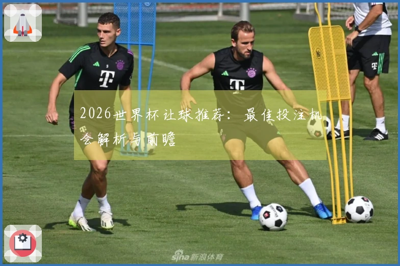 2026世界杯让球推荐：最佳投注机会解析与前瞻