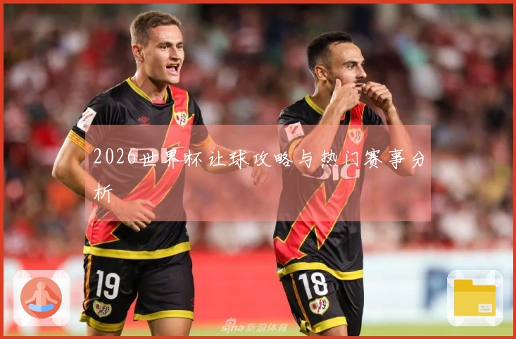 2026世界杯让球攻略与热门赛事分析