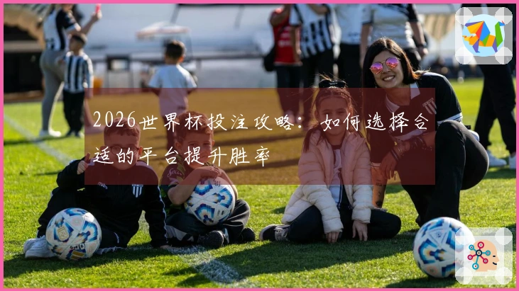 2026世界杯投注攻略：如何选择合适的平台提升胜率