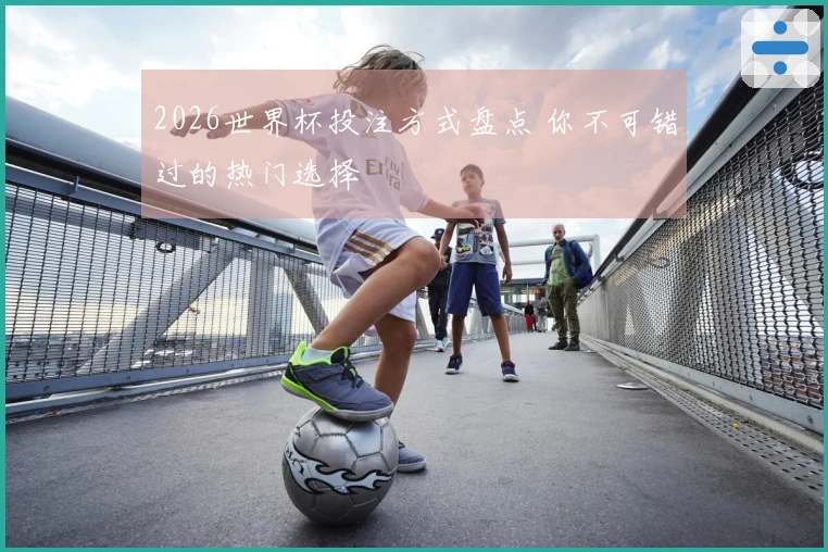 2026世界杯投注方式盘点 你不可错过的热门选择