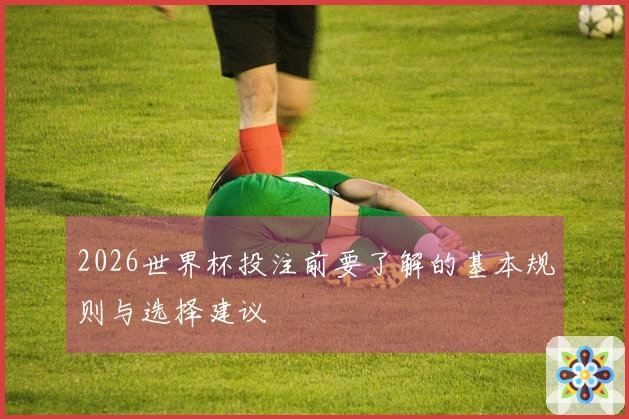 2026世界杯投注前要了解的基本规则与选择建议