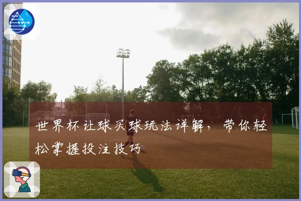 世界杯让球买球玩法详解，带你轻松掌握投注技巧
