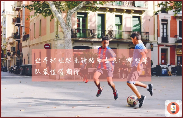 世界杯让球竞猜赔率盘点：哪些球队最值得期待
