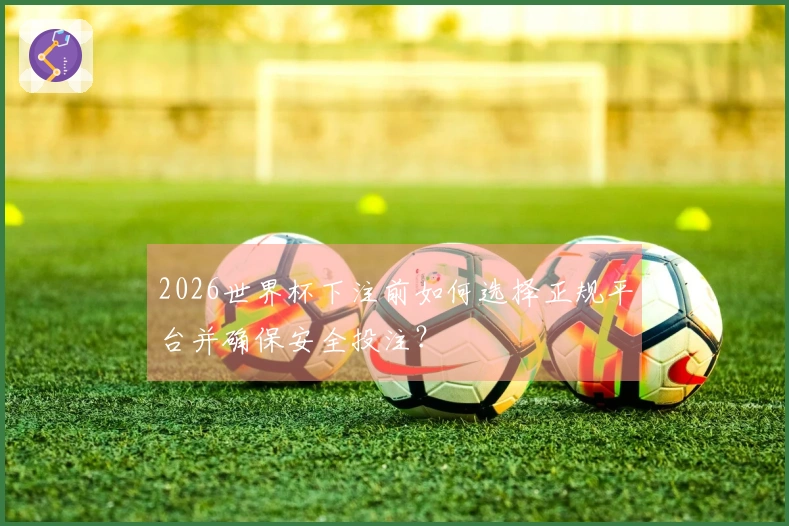 2026世界杯下注前如何选择正规平台并确保安全投注？
