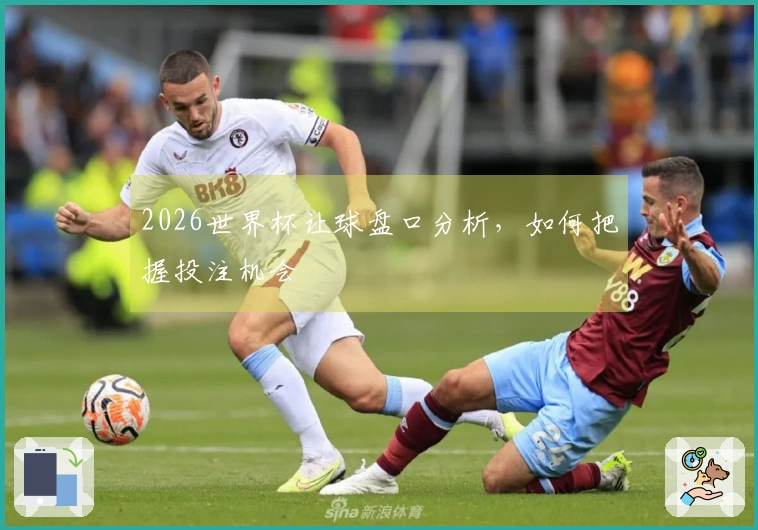 2026世界杯让球盘口分析，如何把握投注机会