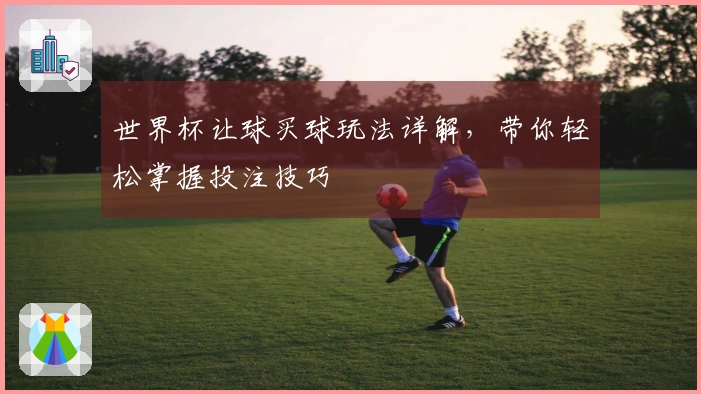 世界杯让球买球玩法详解，带你轻松掌握投注技巧