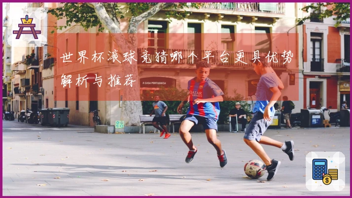 世界杯滚球竞猜哪个平台更具优势解析与推荐