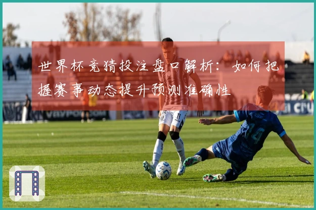 世界杯竞猜投注盘口解析：如何把握赛事动态提升预测准确性