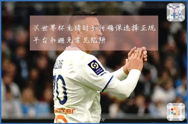 买世界杯竞猜时如何确保选择正规平台和避免常见陷阱