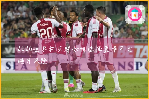 2026世界杯买球如何选择靠谱平台避开风险