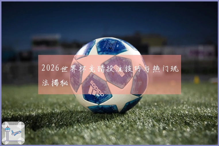 2026世界杯竞猜投注技巧与热门玩法揭秘
