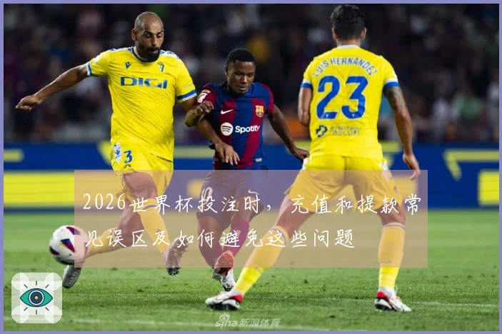 2026世界杯投注时，充值和提款常见误区及如何避免这些问题
