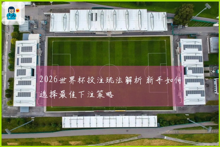 2026世界杯投注玩法解析 新手如何选择最佳下注策略