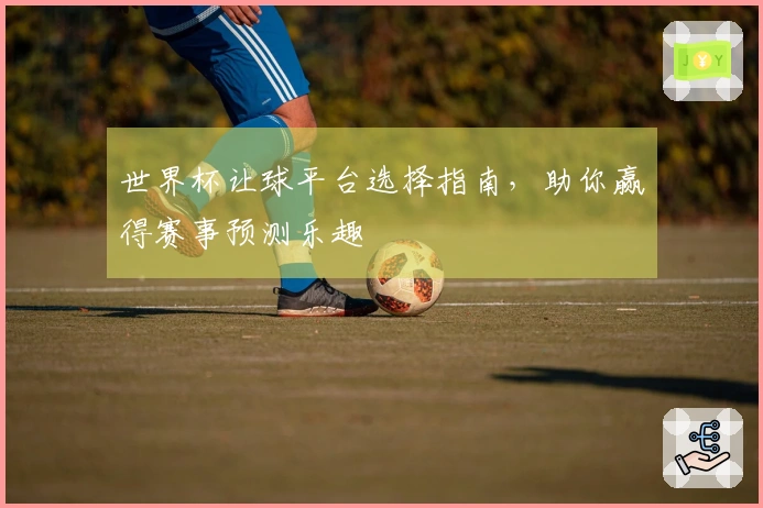 世界杯让球平台选择指南,助你赢得赛事预测乐趣