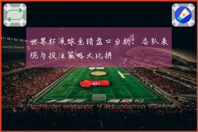 世界杯滚球竞猜盘口分析：各队表现与投注策略大比拼