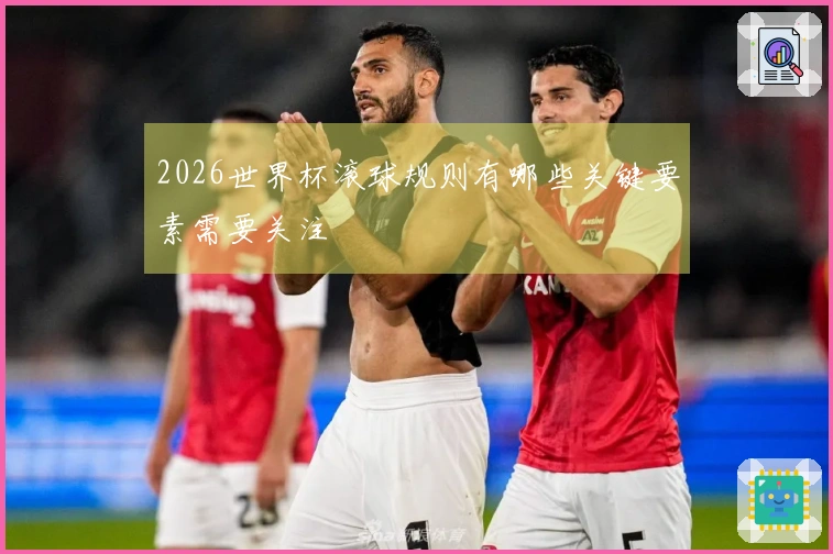 2026世界杯滚球规则有哪些关键要素需要关注