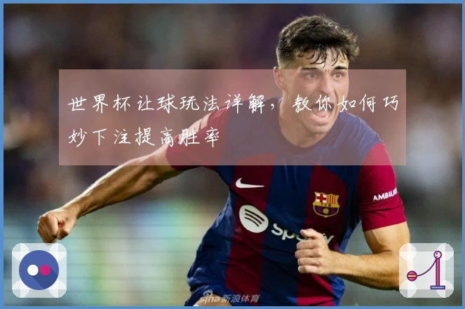 世界杯让球玩法详解,教你如何巧妙下注提高胜率